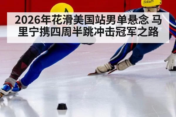 2026年花滑美国站男单悬念 马里宁携四周半跳冲击冠军之路
