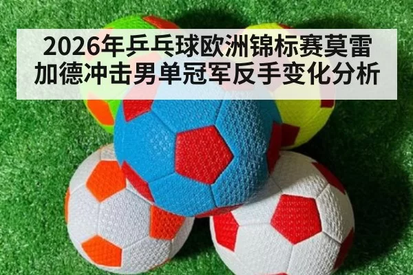 2026年乒乓球欧洲锦标赛莫雷加德冲击男单冠军反手变化分析